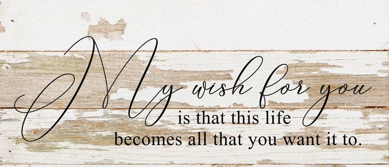 My wish for you is that this life becomes all that you want it to