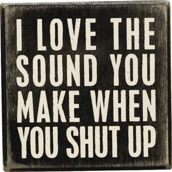 A classic black and white wooden box sign featuring a distressed "I Love The Sound You Make When You Shut Up" sentiment.